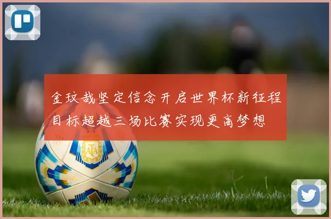 金玟哉坚定信念开启世界杯新征程目标超越三场比赛实现更高梦想