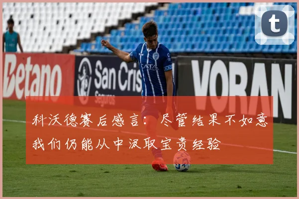 科沃德赛后感言：尽管结果不如意我们仍能从中汲取宝贵经验