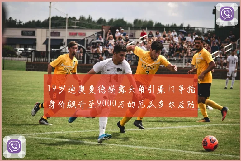 19岁迪奥曼德崭露头角引豪门争抢身价飙升至9000万的厄瓜多尔后防新星