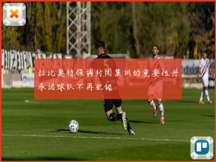 拉比奥特强调封闭集训的重要性并承诺球队不再犯错