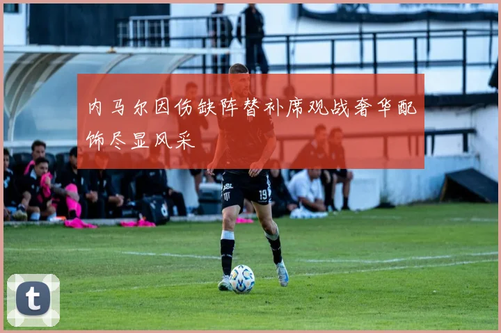 内马尔因伤缺阵替补席观战奢华配饰尽显风采