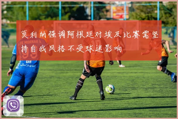 莫利纳强调阿根廷对埃及比赛需坚持自我风格不受球迷影响