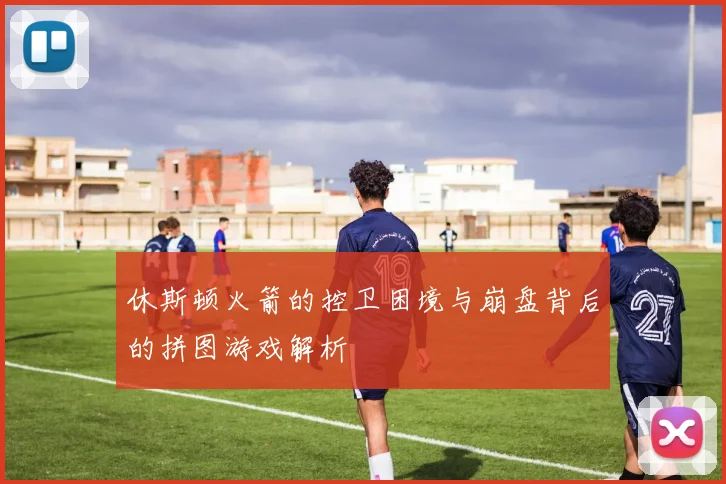 休斯顿火箭的控卫困境与崩盘背后的拼图游戏解析
