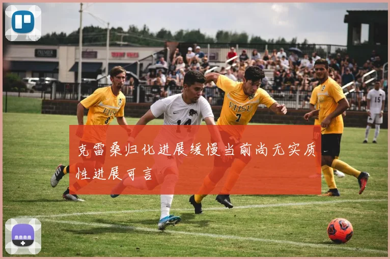 克雷桑归化进展缓慢当前尚无实质性进展可言