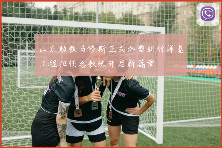 山东助教马修斯正式加盟新竹洋基工程担任总教练开启新篇章