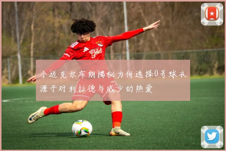 小迈克尔布朗揭秘为何选择0号球衣源于对利拉德与威少的热爱