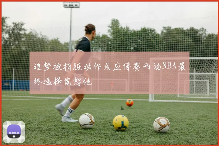 追梦被指脏动作或应停赛两场NBA最终选择宽恕他