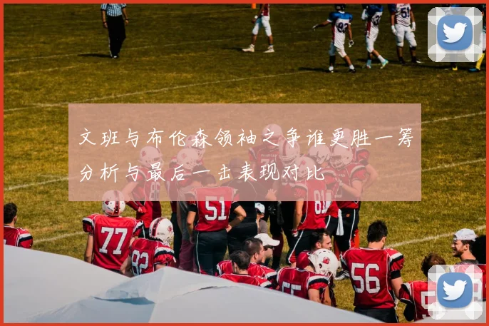 文班与布伦森领袖之争谁更胜一筹分析与最后一击表现对比