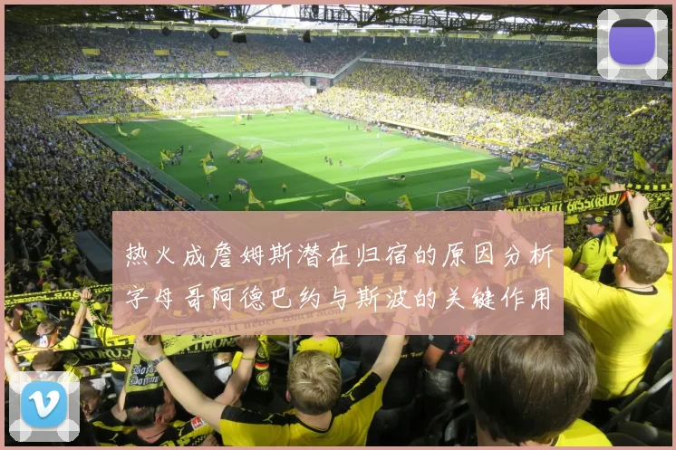热火成詹姆斯潜在归宿的原因分析字母哥阿德巴约与斯波的关键作用