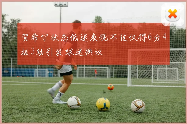 贺希宁状态低迷表现不佳仅得6分4板3助引发球迷热议