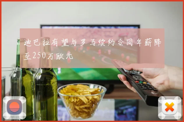 迪巴拉有望与罗马续约合同年薪降至250万欧元