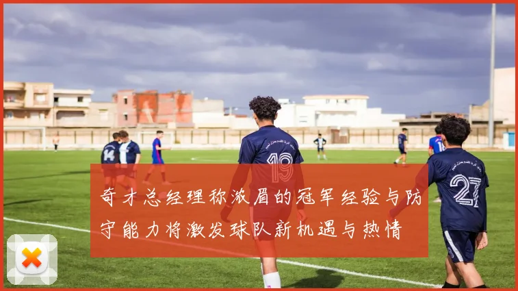 奇才总经理称浓眉的冠军经验与防守能力将激发球队新机遇与热情
