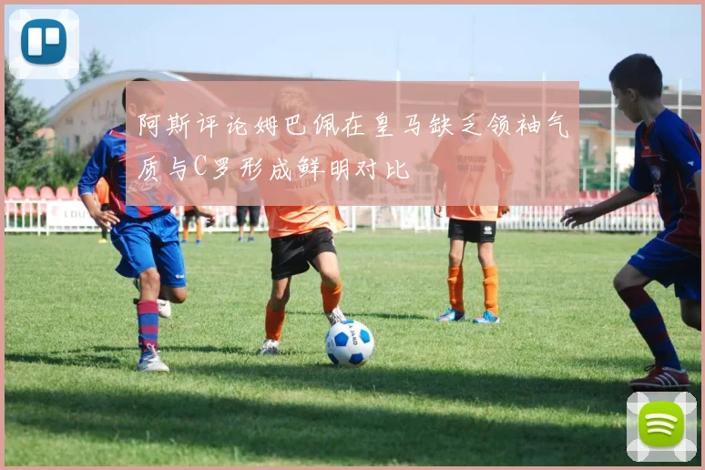 阿斯评论姆巴佩在皇马缺乏领袖气质与C罗形成鲜明对比