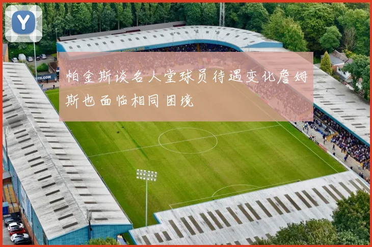 帕金斯谈名人堂球员待遇变化詹姆斯也面临相同困境