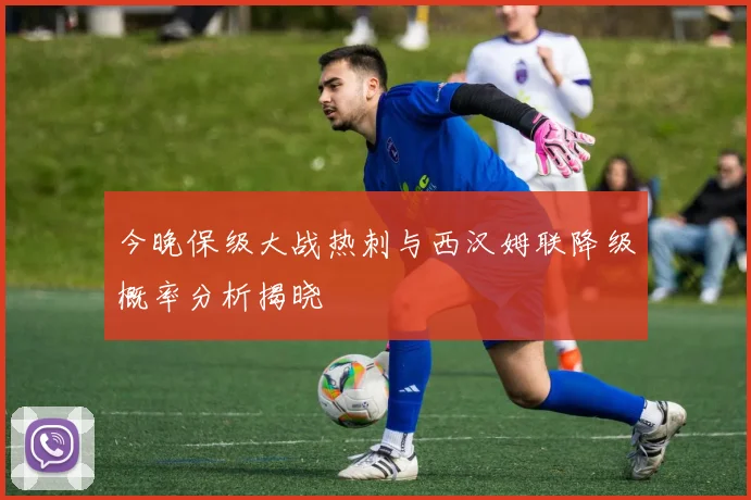 今晚保级大战热刺与西汉姆联降级概率分析揭晓