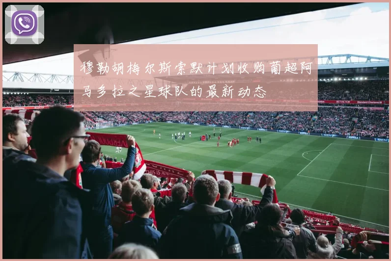 穆勒胡梅尔斯索默计划收购葡超阿马多拉之星球队的最新动态