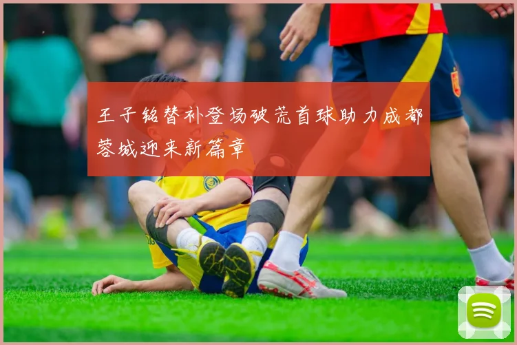 王子铭替补登场破荒首球助力成都蓉城迎来新篇章