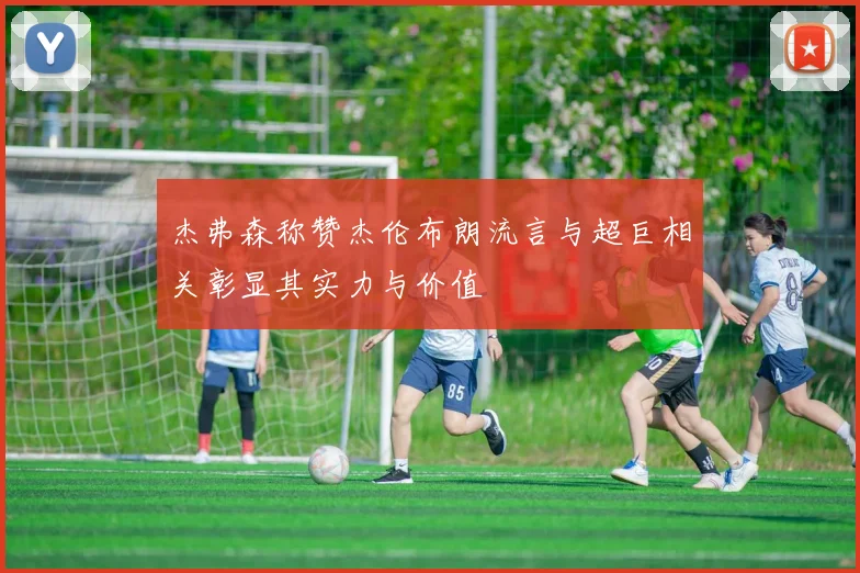 杰弗森称赞杰伦布朗流言与超巨相关彰显其实力与价值