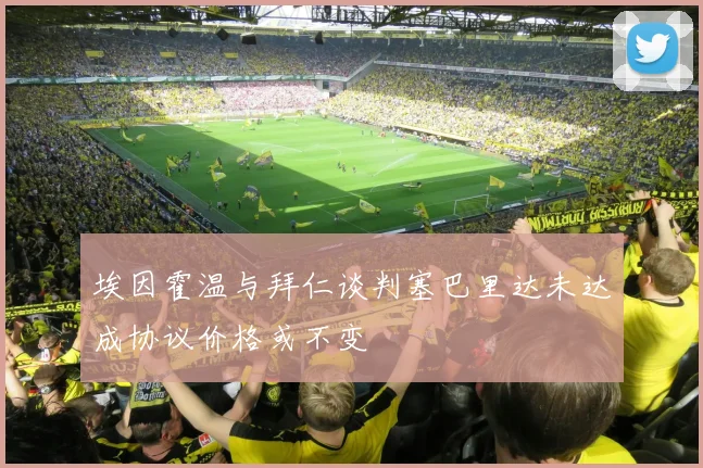 埃因霍温与拜仁谈判塞巴里达未达成协议价格或不变