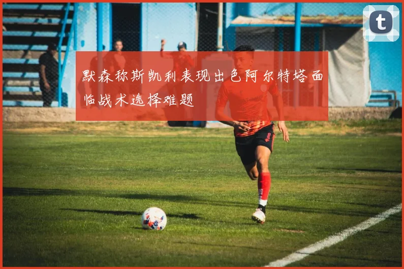默森称斯凯利表现出色阿尔特塔面临战术选择难题