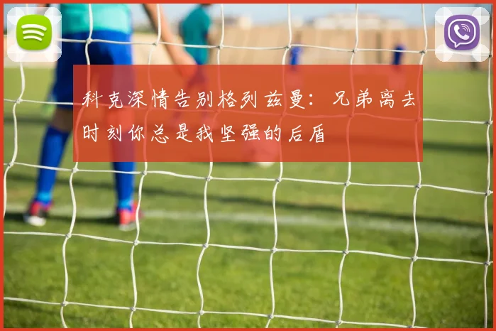 科克深情告别格列兹曼：兄弟离去时刻你总是我坚强的后盾